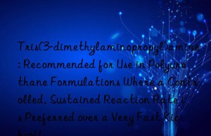 Tris(3-dimethylaminopropyl)amine: Recommended for Use in Polyurethane Formulations Where a Controlled, Sustained Reaction Rate is Preferred over a Very Fast Kick-off