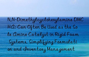 N,N-Dimethylcyclohexylamine DMCHA: Can Often Be Used as the Sole Amine Catalyst in Rigid Foam Systems, Simplifying Formulation and Inventory Management