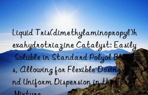 Liquid Tris(dimethylaminopropyl)hexahydrotriazine Catalyst: Easily Soluble in Standard Polyol Blends, Allowing for Flexible Dosing and Uniform Dispersion in the Foam Mixture