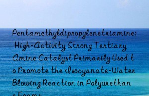 Pentamethyldipropylenetriamine: High-Activity Strong Tertiary Amine Catalyst Primarily Used to Promote the Isocyanate-Water Blowing Reaction in Polyurethane Foams