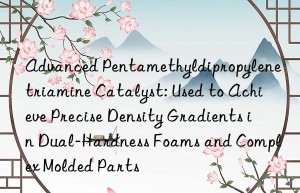 Advanced Pentamethyldipropylenetriamine Catalyst: Used to Achieve Precise Density Gradients in Dual-Hardness Foams and Complex Molded Parts