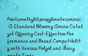 Pentamethyldipropylenetriamine: A Standard Blowing Amine Catalyst Offering Cost-Effective Performance and Broad Compatibility with Various Polyol and Isocyanate Types