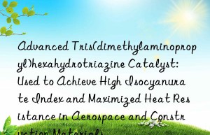 Advanced Tris(dimethylaminopropyl)hexahydrotriazine Catalyst: Used to Achieve High Isocyanurate Index and Maximized Heat Resistance in Aerospace and Construction Materials