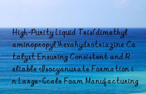 High-Purity Liquid Tris(dimethylaminopropyl)hexahydrotriazine Catalyst Ensuring Consistent and Reliable Isocyanurate Formation in Large-Scale Foam Manufacturing