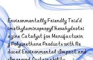 Environmentally Friendly Tris(dimethylaminopropyl)hexahydrotriazine Catalyst for Manufacturing Polyurethane Products with Reduced Environmental Impact and Improved Sustainability