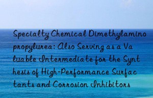 Specialty Chemical Dimethylaminopropylurea: Also Serving as a Valuable Intermediate for the Synthesis of High-Performance Surfactants and Corrosion Inhibitors