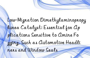 Low-Migration Dimethylaminopropylurea Catalyst: Essential for Applications Sensitive to Amine Fogging, Such as Automotive Headliners and Window Seals