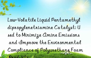 Low-Volatile Liquid Pentamethyldipropylenetriamine Catalyst: Used to Minimize Amine Emissions and Improve the Environmental Compliance of Polyurethane Foam Products