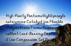 High-Purity Pentamethyldipropylenetriamine Catalyst for Flexible Polyurethane Foams Requiring Excellent Load-Bearing Capacity and Low Compression Set Properties