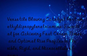 Versatile Blowing Catalyst Pentamethyldipropylenetriamine: Essential for Achieving Fast Cream Times and Optimal Rise Profiles in Flexible, Rigid, and Microcellular Foams