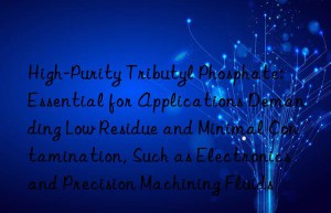 High-Purity Tributyl Phosphate: Essential for Applications Demanding Low Residue and Minimal Contamination, Such as Electronics and Precision Machining Fluids