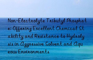 Non-Electrolyte Tributyl Phosphate: Offering Excellent Chemical Stability and Resistance to Hydrolysis in Aggressive Solvent and Aqueous Environments