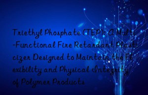 Triethyl Phosphate (TEP): A Multi-Functional Fire Retardant Plasticizer Designed to Maintain the Flexibility and Physical Integrity of Polymer Products