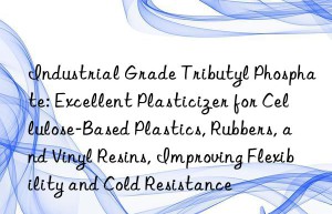 Industrial Grade Tributyl Phosphate: Excellent Plasticizer for Cellulose-Based Plastics, Rubbers, and Vinyl Resins, Improving Flexibility and Cold Resistance