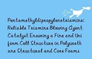 Pentamethyldipropylenetriamine: Reliable Triamine Blowing Agent Catalyst Ensuring a Fine and Uniform Cell Structure in Polyurethane Structural and Core Foams