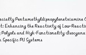 Specialty Pentamethyldipropylenetriamine Catalyst: Enhancing the Reactivity of Low-Reactivity Polyols and High-Functionality Isocyanates in Specific PU Systems