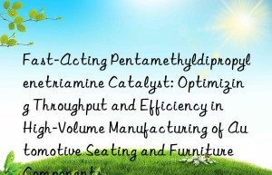 Fast-Acting Pentamethyldipropylenetriamine Catalyst: Optimizing Throughput and Efficiency in High-Volume Manufacturing of Automotive Seating and Furniture Components
