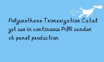 Polyurethane Trimerization Catalyst use in continuous PIR sandwich panel production