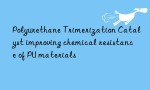 Polyurethane Trimerization Catalyst improving chemical resistance of PU materials