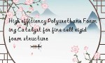 High efficiency Polyurethane Foaming Catalyst for fine cell rigid foam structure