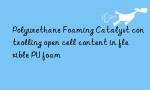 Polyurethane Foaming Catalyst controlling open cell content in flexible PU foam
