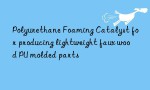 Polyurethane Foaming Catalyst for producing lightweight faux wood PU molded parts