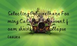 Selecting Polyurethane Foaming Catalyst to prevent foam shrinkage or collapse issues