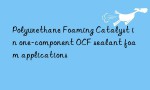 Polyurethane Foaming Catalyst in one-component OCF sealant foam applications