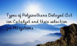 Types of Polyurethane Delayed Action Catalyst and their selection for PU systems