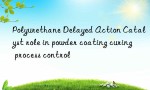 Polyurethane Delayed Action Catalyst role in powder coating curing process control