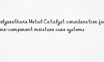 Polyurethane Metal Catalyst consideration for one-component moisture cure systems