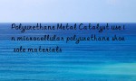Polyurethane Metal Catalyst use in microcellular polyurethane shoe sole materials