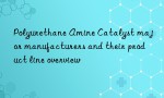Polyurethane Amine Catalyst major manufacturers and their product line overview