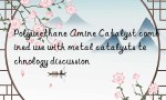 Polyurethane Amine Catalyst combined use with metal catalysts technology discussion