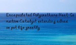 Encapsulated Polyurethane Heat-Sensitive Catalyst extending adhesive pot life greatly