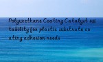 Polyurethane Coating Catalyst suitability for plastic substrate coating adhesion needs