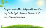 Organometallic Polyurethane Coating Catalyst choices: Bismuth, Zinc, Zirconium uses