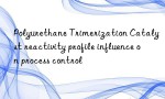 Polyurethane Trimerization Catalyst reactivity profile influence on process control