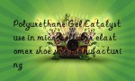 Polyurethane Gel Catalyst use in microcellular elastomer shoe sole manufacturing