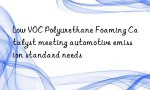Low VOC Polyurethane Foaming Catalyst meeting automotive emission standard needs