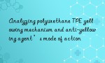 Analyzing polyurethane TPE yellowing mechanism and anti-yellowing agent’s mode of action
