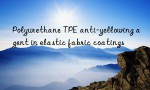 Polyurethane TPE anti-yellowing agent in elastic fabric coatings