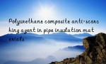 Polyurethane composite anti-scorching agent in pipe insulation materials