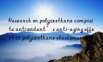 Research on polyurethane composite antioxidant’s anti-aging effect in polyurethane elastomers