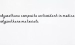Polyurethane composite antioxidant in medical polyurethane materials