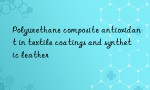 Polyurethane composite antioxidant in textile coatings and synthetic leather