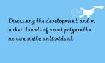 Discussing the development and market trends of novel polyurethane composite antioxidant