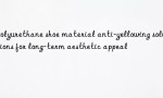 Polyurethane shoe material anti-yellowing solutions for long-term aesthetic appeal
