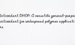 Antioxidant DHOP: A versatile general-purpose antioxidant for widespread polymer applications
