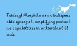 Tridecyl Phosphite as an indispensable synergist, amplifying protective capabilities in antioxidant blends